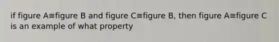 if figure A≅figure B and figure C≅figure B, then figure A≅figure C is an example of what property