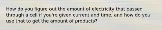 How do you figure out the amount of electricity that passed through a cell if you're given current and time, and how do you use that to get the amount of products?