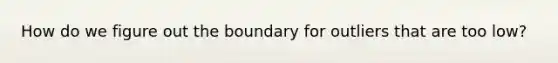 How do we figure out the boundary for outliers that are too low?