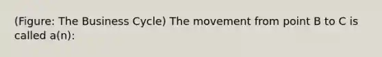 (Figure: The Business Cycle) The movement from point B to C is called a(n):