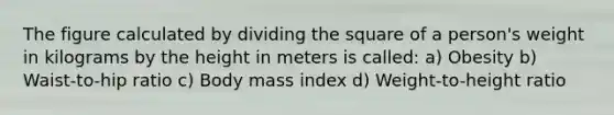 The figure calculated by dividing the square of a person's weight in kilograms by the height in meters is called: a) Obesity b) Waist-to-hip ratio c) Body mass index d) Weight-to-height ratio