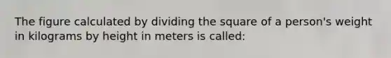 The figure calculated by dividing the square of a person's weight in kilograms by height in meters is called: