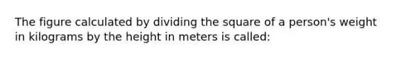 The figure calculated by dividing the square of a person's weight in kilograms by the height in meters is called: