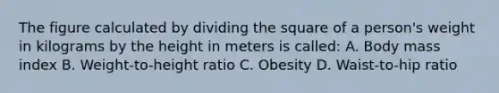 The figure calculated by dividing the square of a person's weight in kilograms by the height in meters is called: A. Body mass index B. Weight-to-height ratio C. Obesity D. Waist-to-hip ratio