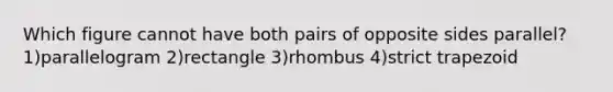 Which figure cannot have both pairs of opposite sides parallel? 1)parallelogram 2)rectangle 3)rhombus 4)strict trapezoid