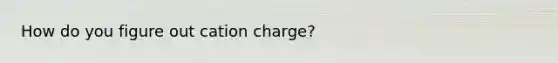 How do you figure out cation charge?