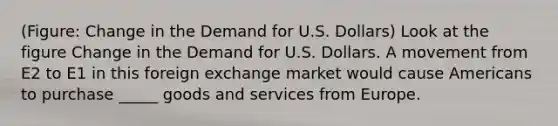 (Figure: Change in the Demand for U.S. Dollars) Look at the figure Change in the Demand for U.S. Dollars. A movement from E2 to E1 in this foreign exchange market would cause Americans to purchase _____ goods and services from Europe.