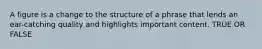 A figure is a change to the structure of a phrase that lends an ear-catching quality and highlights important content. TRUE OR FALSE