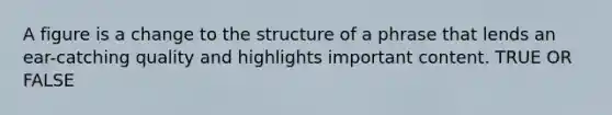 A figure is a change to the structure of a phrase that lends an ear-catching quality and highlights important content. TRUE OR FALSE