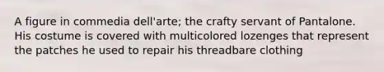 A figure in commedia dell'arte; the crafty servant of Pantalone. His costume is covered with multicolored lozenges that represent the patches he used to repair his threadbare clothing