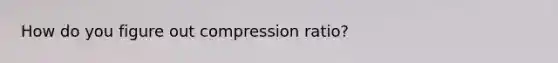 How do you figure out compression ratio?