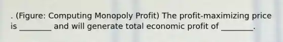 . (Figure: Computing Monopoly Profit) The profit-maximizing price is ________ and will generate total economic profit of ________.