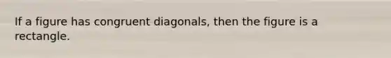 If a figure has congruent diagonals, then the figure is a rectangle.