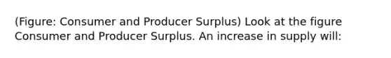 (Figure: Consumer and Producer Surplus) Look at the figure Consumer and Producer Surplus. An increase in supply will: