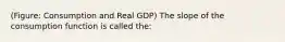 (Figure: Consumption and Real GDP) The slope of the consumption function is called the: