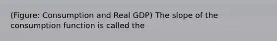 (Figure: Consumption and Real GDP) The slope of the consumption function is called the