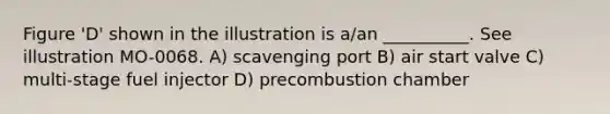 Figure 'D' shown in the illustration is a/an __________. See illustration MO-0068. A) scavenging port B) air start valve C) multi-stage fuel injector D) precombustion chamber