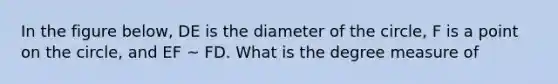 In the figure below, DE is the diameter of the circle, F is a point on the circle, and EF ~ FD. What is the degree measure of <DEF?