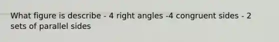 What figure is describe - 4 <a href='https://www.questionai.com/knowledge/kIh722csLJ-right-angle' class='anchor-knowledge'>right angle</a>s -4 congruent sides - 2 sets of parallel sides