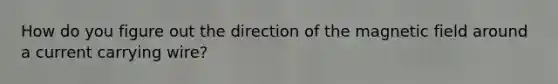 How do you figure out the direction of the magnetic field around a current carrying wire?