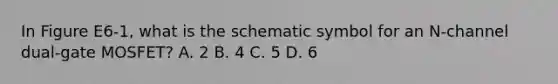 In Figure E6-1, what is the schematic symbol for an N-channel dual-gate MOSFET? A. 2 B. 4 C. 5 D. 6