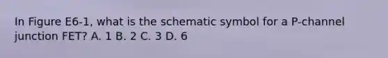 In Figure E6-1, what is the schematic symbol for a P-channel junction FET? A. 1 B. 2 C. 3 D. 6