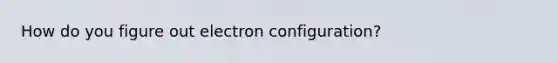 How do you figure out electron configuration?