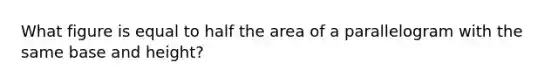 What figure is equal to half the area of a parallelogram with the same base and height?