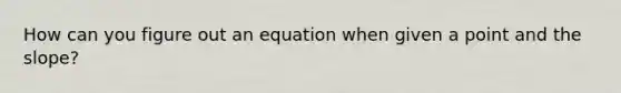 How can you figure out an equation when given a point and the slope?