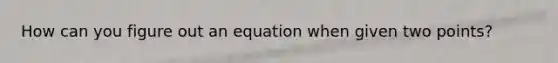 How can you figure out an equation when given two points?