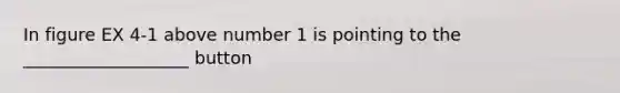 In figure EX 4-1 above number 1 is pointing to the ___________________ button