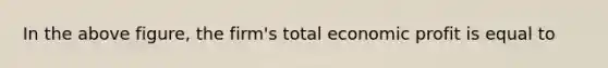 In the above figure, the firm's total economic profit is equal to