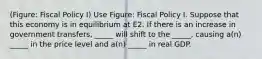 (Figure: Fiscal Policy I) Use Figure: Fiscal Policy I. Suppose that this economy is in equilibrium at E2. If there is an increase in government transfers, _____ will shift to the _____, causing a(n) _____ in the price level and a(n) _____ in real GDP.