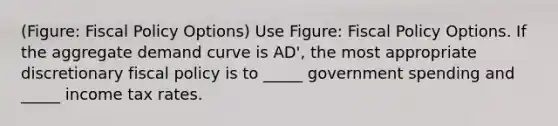 (Figure: Fiscal Policy Options) Use Figure: Fiscal Policy Options. If the aggregate demand curve is AD', the most appropriate discretionary fiscal policy is to _____ government spending and _____ income tax rates.