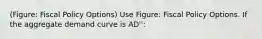 (Figure: Fiscal Policy Options) Use Figure: Fiscal Policy Options. If the aggregate demand curve is AD'':