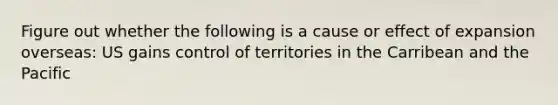 Figure out whether the following is a cause or effect of expansion overseas: US gains control of territories in the Carribean and the Pacific