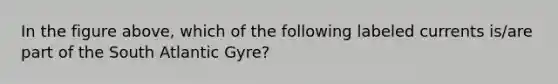 In the figure above, which of the following labeled currents is/are part of the South Atlantic Gyre?