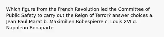 Which figure from the French Revolution led the Committee of Public Safety to carry out the Reign of Terror? answer choices a. Jean-Paul Marat b. Maximilien Robespierre c. Louis XVI d. Napoleon Bonaparte