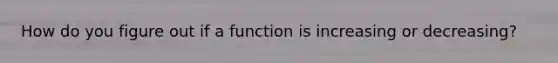 How do you figure out if a function is increasing or decreasing?