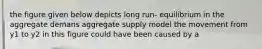 the figure given below depicts long run- equilibrium in the aggregate demans aggregate supply model the movement from y1 to y2 in this figure could have been caused by a