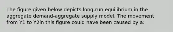 ​The figure given below depicts long-run equilibrium in the aggregate demand-aggregate supply model. The movement from Y1 to Y2in this figure could have been caused by a: