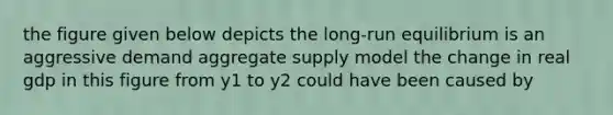 the figure given below depicts the long-run equilibrium is an aggressive demand aggregate supply model the change in real gdp in this figure from y1 to y2 could have been caused by