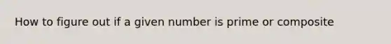 How to figure out if a given number is prime or composite