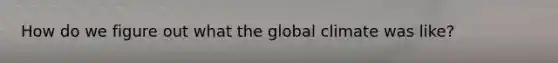 How do we figure out what the global climate was like?