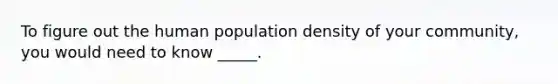 To figure out the human population density of your community, you would need to know _____.