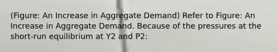 (Figure: An Increase in Aggregate Demand) Refer to Figure: An Increase in Aggregate Demand. Because of the pressures at the short-run equilibrium at Y2 and P2: