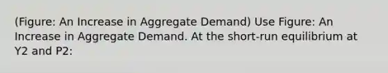 (Figure: An Increase in Aggregate Demand) Use Figure: An Increase in Aggregate Demand. At the short-run equilibrium at Y2 and P2: