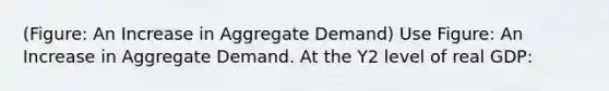 (Figure: An Increase in Aggregate Demand) Use Figure: An Increase in Aggregate Demand. At the Y2 level of real GDP: