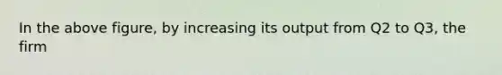 In the above figure, by increasing its output from Q2 to Q3, the firm
