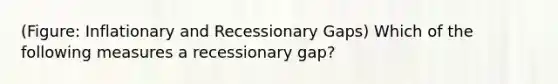 (Figure: Inflationary and Recessionary Gaps) Which of the following measures a recessionary gap?